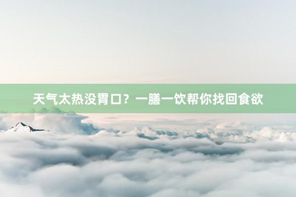 天气太热没胃口？一膳一饮帮你找回食欲