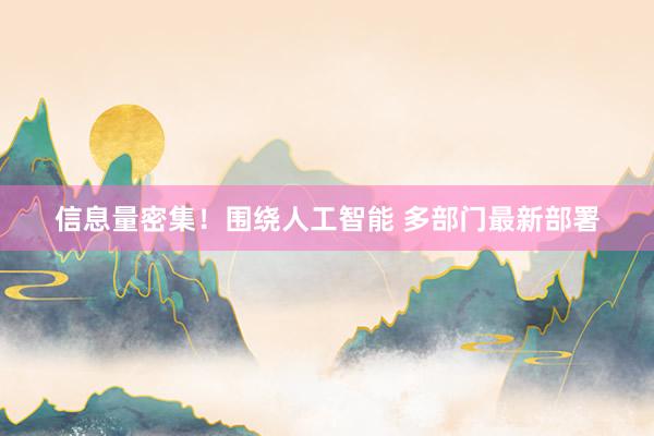 信息量密集！围绕人工智能 多部门最新部署