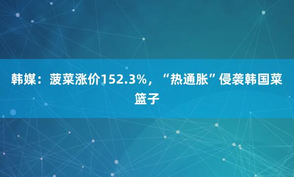 韩媒：菠菜涨价152.3%，“热通胀”侵袭韩国菜篮子