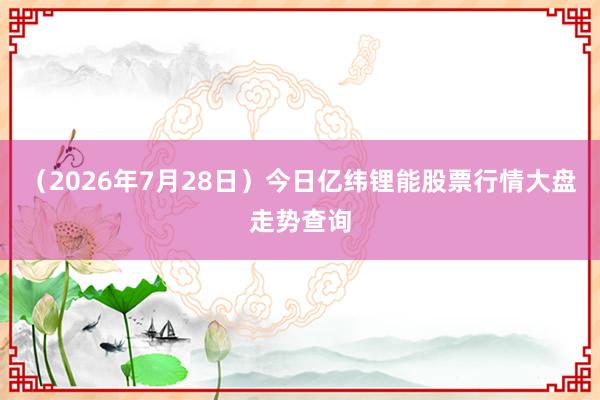 （2026年7月28日）今日亿纬锂能股票行情大盘走势查询