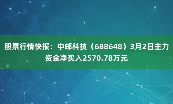 股票行情快报：中邮科技（688648）3月2日主力资金净买入2570.78万元