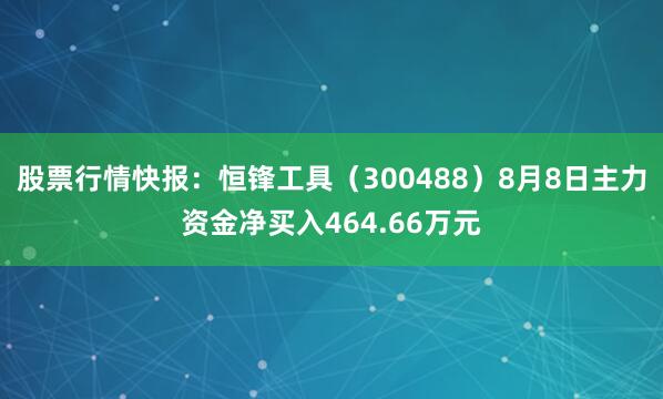 股票行情快报：恒锋工具（300488）8月8日主力资金净买入464.66万元