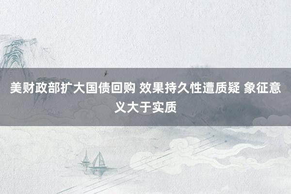 美财政部扩大国债回购 效果持久性遭质疑 象征意义大于实质