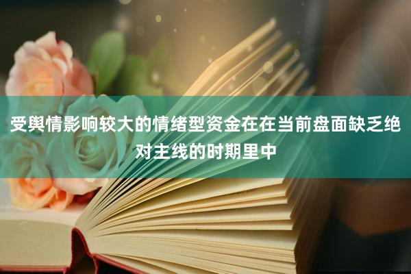 受舆情影响较大的情绪型资金在在当前盘面缺乏绝对主线的时期里中