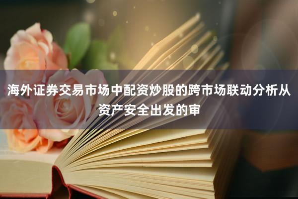 海外证券交易市场中配资炒股的跨市场联动分析从资产安全出发的审