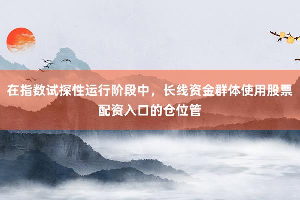 在指数试探性运行阶段中，长线资金群体使用股票配资入口的仓位管