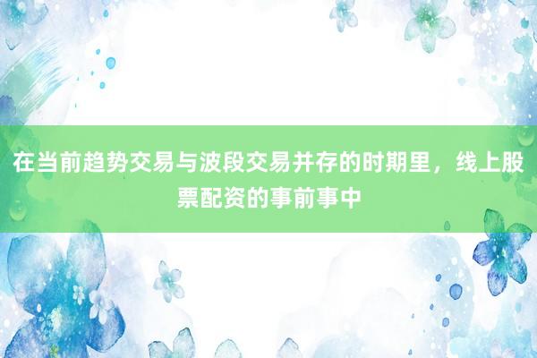 在当前趋势交易与波段交易并存的时期里，线上股票配资的事前事中