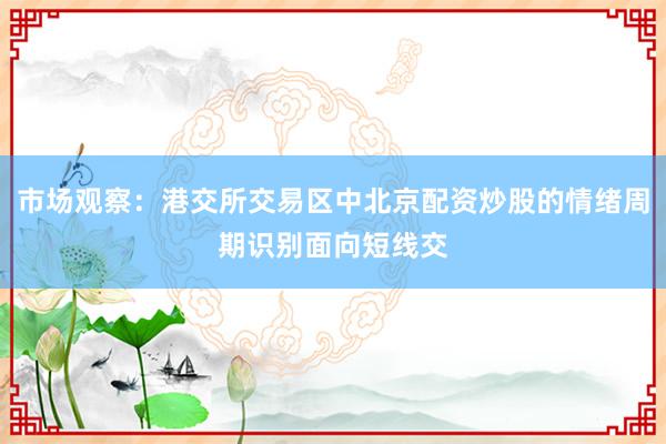 市场观察：港交所交易区中北京配资炒股的情绪周期识别面向短线交