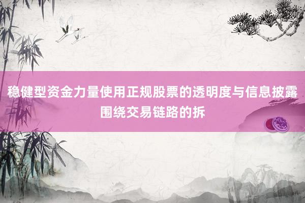 稳健型资金力量使用正规股票的透明度与信息披露围绕交易链路的拆