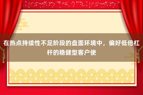 在热点持续性不足阶段的盘面环境中，偏好低倍杠杆的稳健型客户使