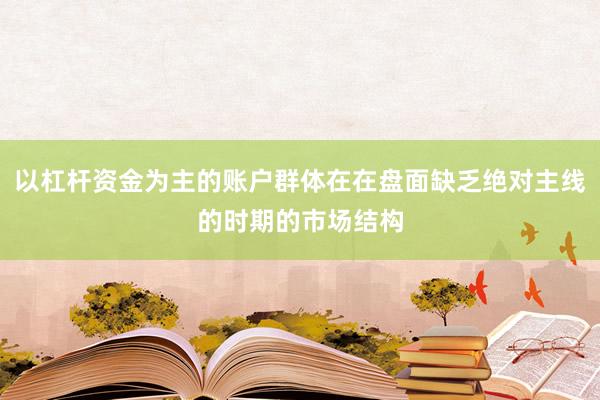 以杠杆资金为主的账户群体在在盘面缺乏绝对主线的时期的市场结构