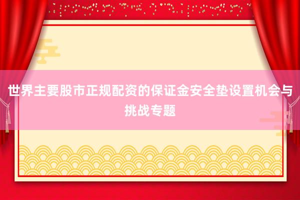 世界主要股市正规配资的保证金安全垫设置机会与挑战专题