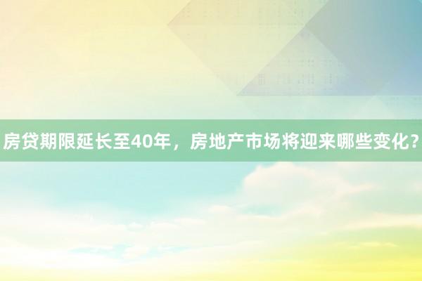 房贷期限延长至40年，房地产市场将迎来哪些变化？