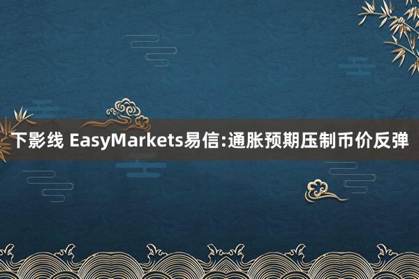 下影线 EasyMarkets易信:通胀预期压制币价反弹