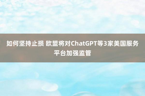 如何坚持止损 欧盟将对ChatGPT等3家美国服务平台加强监管