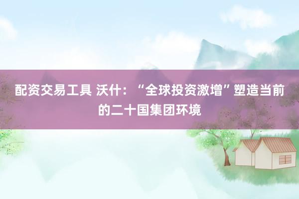 配资交易工具 沃什：“全球投资激增”塑造当前的二十国集团环境