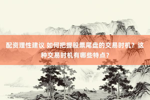 配资理性建议 如何把握股票尾盘的交易时机？这种交易时机有哪些特点？