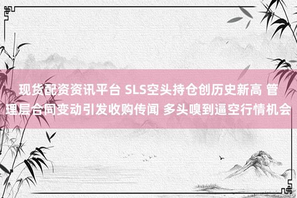 现货配资资讯平台 SLS空头持仓创历史新高 管理层合同变动引发收购传闻 多头嗅到逼空行情机会