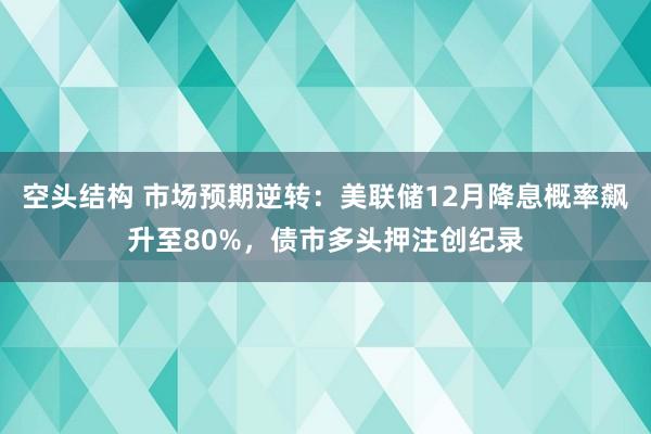 空头结构 市场预期逆转：美联储12月降息概率飙升至80%，债市多头押注创纪录