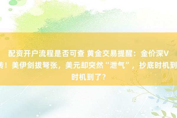 配资开户流程是否可查 黄金交易提醒：金价深V反转！美伊剑拔弩张，美元却突然“泄气”，抄底时机到了？