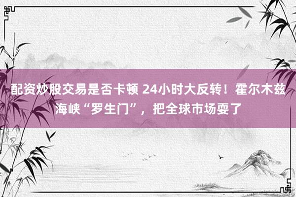 配资炒股交易是否卡顿 24小时大反转!霍尔木兹海峡“罗生门”,把全球市场耍了