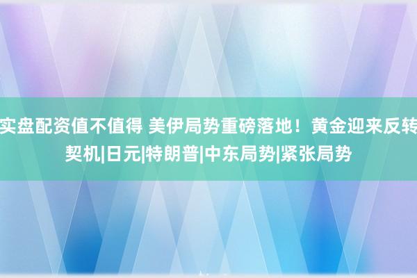 实盘配资值不值得 美伊局势重磅落地！黄金迎来反转契机|日元|特朗普|中东局势|紧张局势
