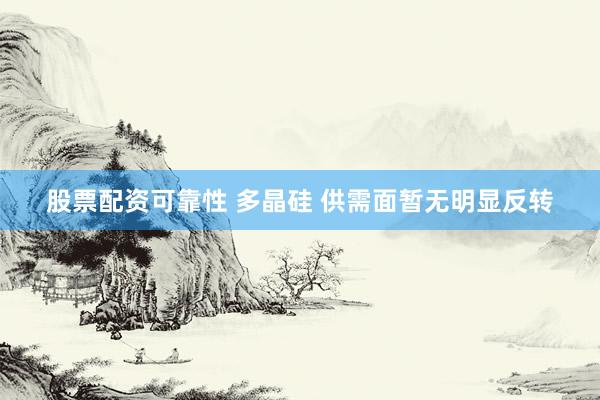 股票配资可靠性 多晶硅 供需面暂无明显反转