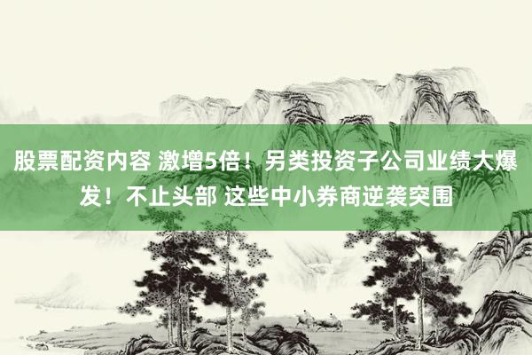 股票配资内容 激增5倍！另类投资子公司业绩大爆发！不止头部 这些中小券商逆袭突围