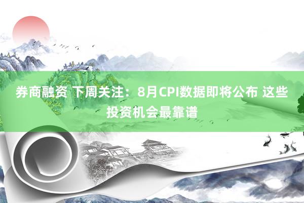 券商融资 下周关注：8月CPI数据即将公布 这些投资机会最靠谱
