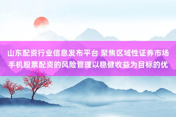 山东配资行业信息发布平台 聚焦区域性证券市场手机股票配资的风险管理以稳健收益为目标的优