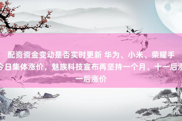 配资资金变动是否实时更新 华为、小米、荣耀手机今日集体涨价，魅族科技宣布再坚持一个月、十一后涨价