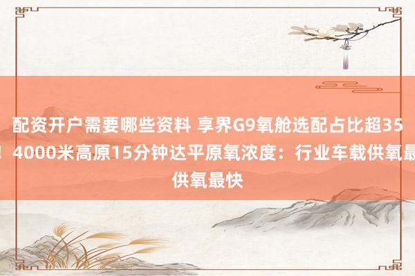 配资开户需要哪些资料 享界G9氧舱选配占比超35%!4000米高原15分钟达平原氧浓度:行业车载供氧最快