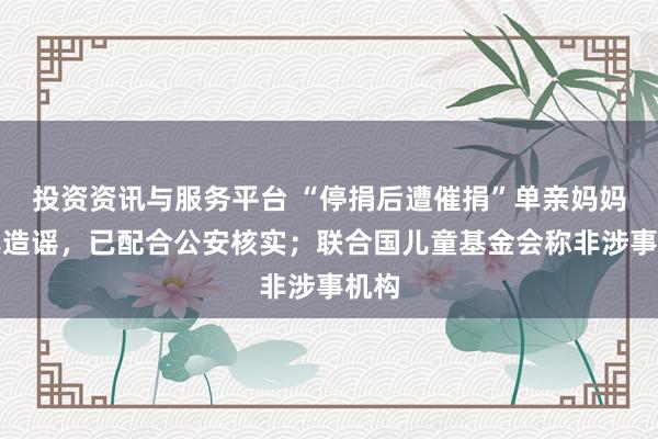 投资资讯与服务平台 “停捐后遭催捐”单亲妈妈：非造谣，已配合公安核实；联合国儿童基金会称非涉事机构