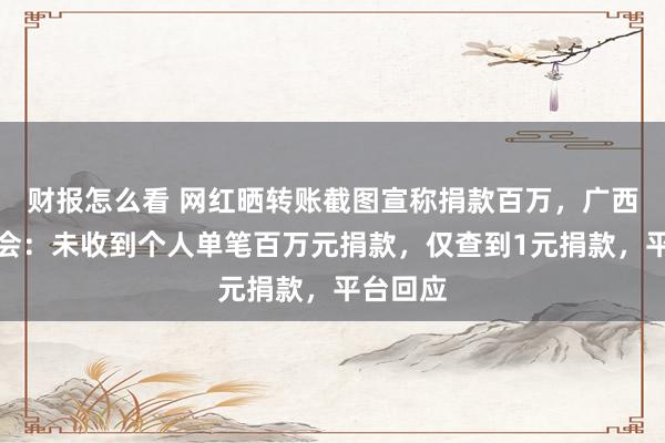 财报怎么看 网红晒转账截图宣称捐款百万,广西红十字会:未收到个人单笔百万元捐款,仅查到1元捐款,平台回应