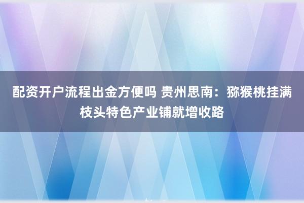 配资开户流程出金方便吗 贵州思南：猕猴桃挂满枝头特色产业铺就增收路