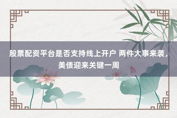 股票配资平台是否支持线上开户 两件大事来袭,美债迎来关键一周