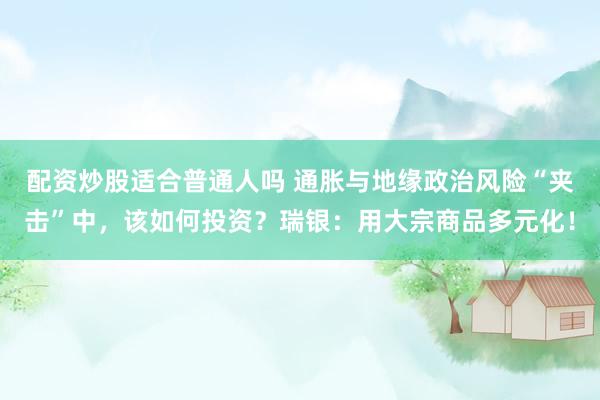 配资炒股适合普通人吗 通胀与地缘政治风险“夹击”中，该如何投资？瑞银：用大宗商品多元化！