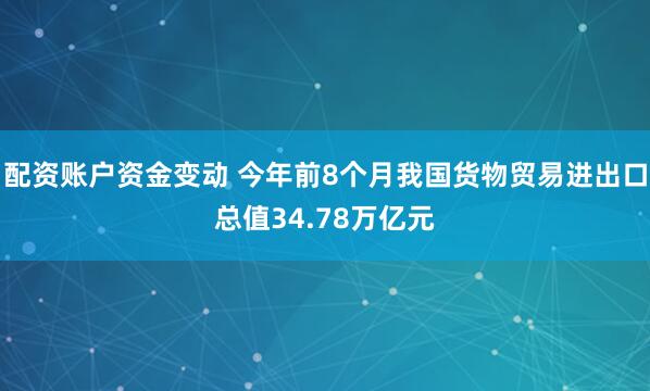 配资账户资金变动 今年前8个月我国货物贸易进出口总值34.78万亿元