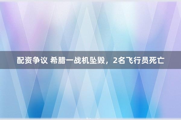配资争议 希腊一战机坠毁,2名飞行员死亡