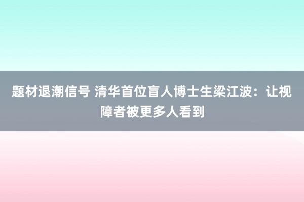 题材退潮信号 清华首位盲人博士生梁江波：让视障者被更多人看到