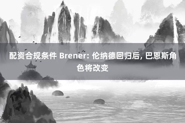 配资合规条件 Brener: 伦纳德回归后, 巴恩斯角色将改变