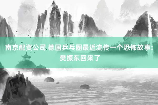 南京配资公司 德国乒乓圈最近流传一个恐怖故事: 樊振东回来了