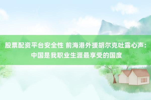 股票配资平台安全性 前海港外援胡尔克吐露心声: 中国是我职业生涯最享受的国度