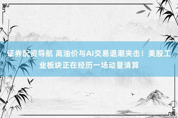 证券配资导航 高油价与AI交易退潮夹击！美股工业板块正在经历一场动量清算