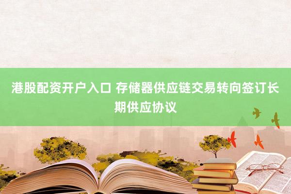 港股配资开户入口 存储器供应链交易转向签订长期供应协议