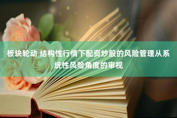 板块轮动 结构性行情下配资炒股的风险管理从系统性风险角度的审视