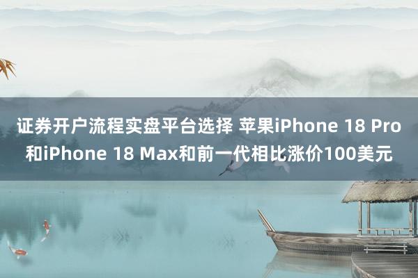 证券开户流程实盘平台选择 苹果iPhone 18 Pro和iPhone 18 Max和前一代相比涨价100美元