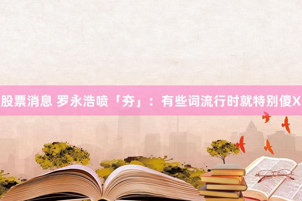 股票消息 罗永浩喷「夯」：有些词流行时就特别傻X