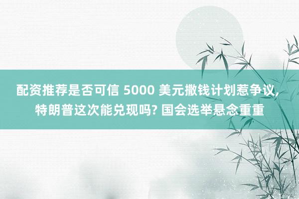 配资推荐是否可信 5000 美元撒钱计划惹争议, 特朗普这次能兑现吗? 国会选举悬念重重