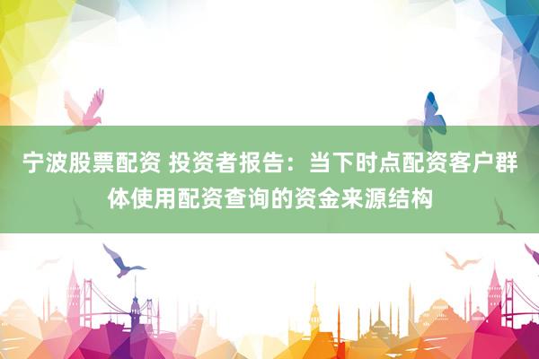 宁波股票配资 投资者报告：当下时点配资客户群体使用配资查询的资金来源结构